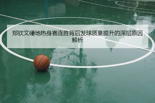 郑钦文硬地热身赛连胜背后发球质量提升的深层原因解析